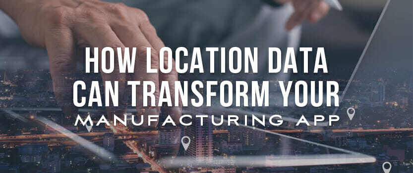 How Location Data Can Transform Your Manufacturing App